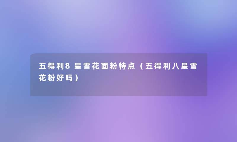 五得利8星雪花面粉特点(五得利八星雪花粉好吗) 五得利8星雪花面粉特点(五得利八星雪花粉好吗)