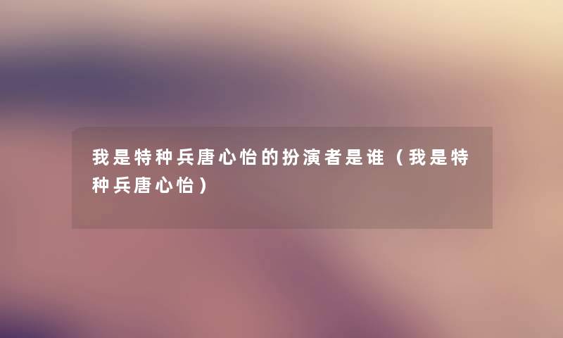 我是特种兵唐心怡的扮演者是谁(我是特种兵唐心怡) 我是特种兵唐心怡的扮演者是谁(我是特种兵唐心怡)
