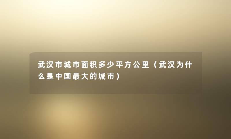 武汉市城市面积多少平方公里(武汉为什么是中国大的城市) 武汉市城市面积多少平方公里(武汉为什么是中国大的城市)