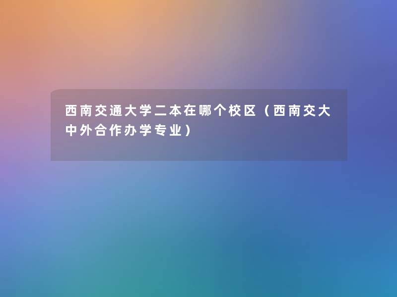 西南交通大学二本在哪个校区(西南交大中外合作办学专业) 西南交通大学二本在哪个校区(西南交大中外合作办学专业)