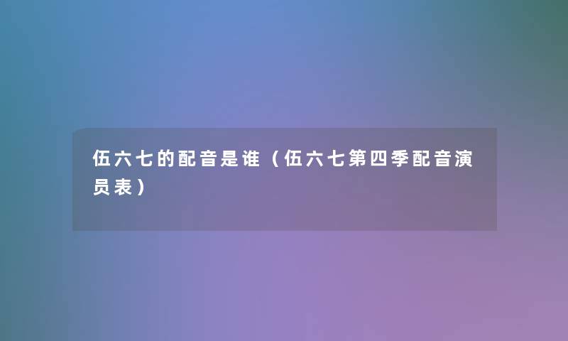 伍六七的配音是谁(伍六七第四季配音演员表) 伍六七的配音是谁(伍六七第四季配音演员表)