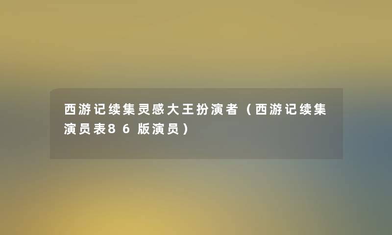 西游记续集灵感大王扮演者(西游记续集演员表86版演员) 西游记续集灵感大王扮演者(西游记续集演员表86版演员)