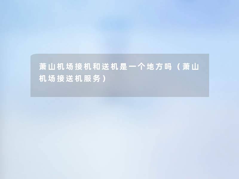 萧山机场接机和送机是一个地方吗(萧山机场接送机服务) 萧山机场接机和送机是一个地方吗(萧山机场接送机服务)