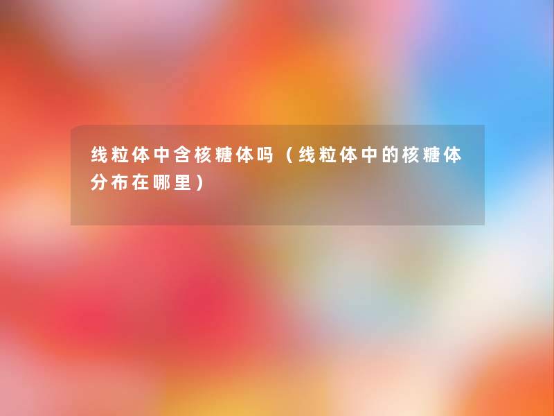 线粒体中含核糖体吗(线粒体中的核糖体分布在哪里) 线粒体中含核糖体吗(线粒体中的核糖体分布在哪里)