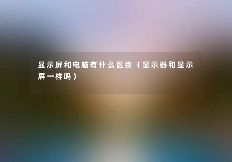 显示屏和电脑有什么区别(显示器和显示屏一样吗) 显示屏和电脑有什么区别(显示器和显示屏一样吗)