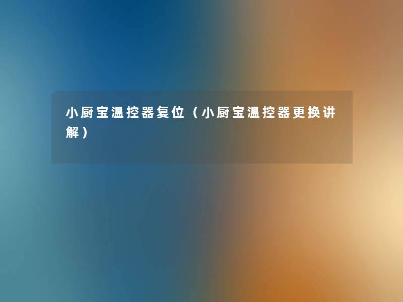 小厨宝温控器复位(小厨宝温控器更换讲解) 小厨宝温控器复位(小厨宝温控器更换讲解)