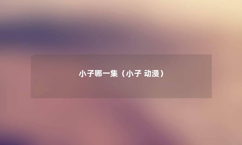小子哪一集(小子 动漫) 小子哪一集(小子 动漫)