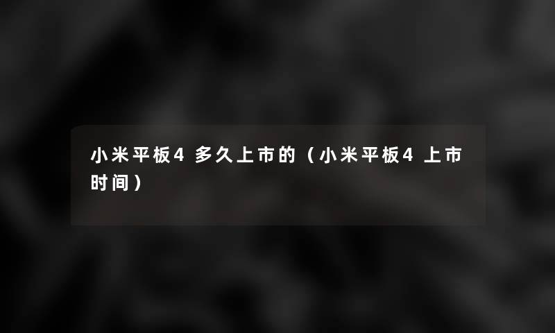 小米平板4多久上市的(小米平板4上市时间) 小米平板4多久上市的(小米平板4上市时间)