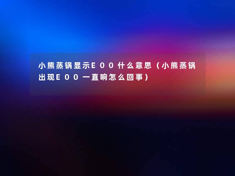 小熊蒸锅显示E00什么意思(小熊蒸锅出现E00一直响怎么回事) 小熊蒸锅显示E00什么意思(小熊蒸锅出现E00一直响怎么回事)