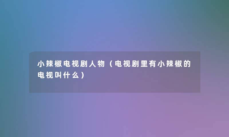 小辣椒电视剧人物(电视剧里有小辣椒的电视叫什么) 小辣椒电视剧人物(电视剧里有小辣椒的电视叫什么)