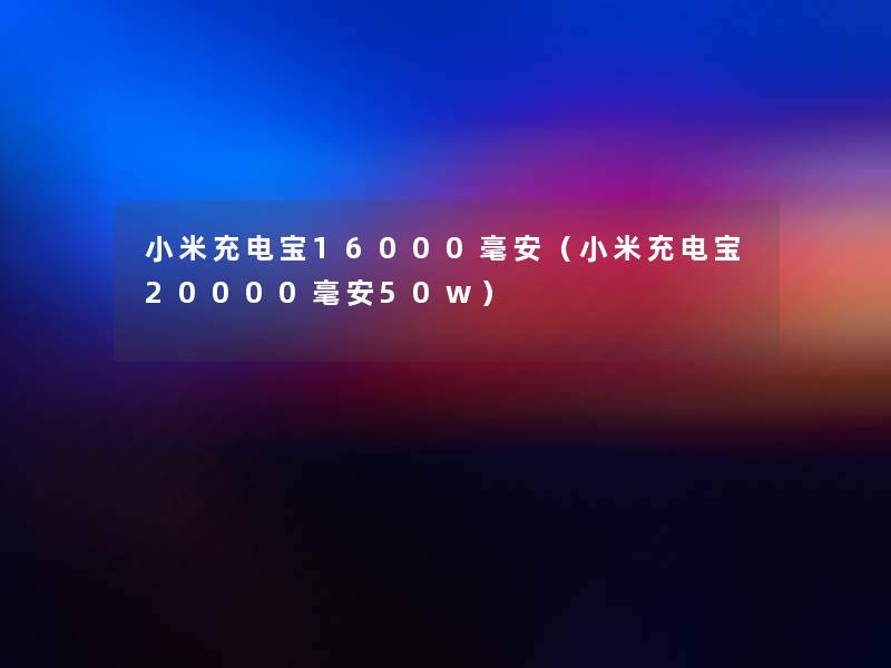 小米充电宝16000毫安(小米充电宝20000毫安50w) 小米充电宝16000毫安(小米充电宝20000毫安50w)