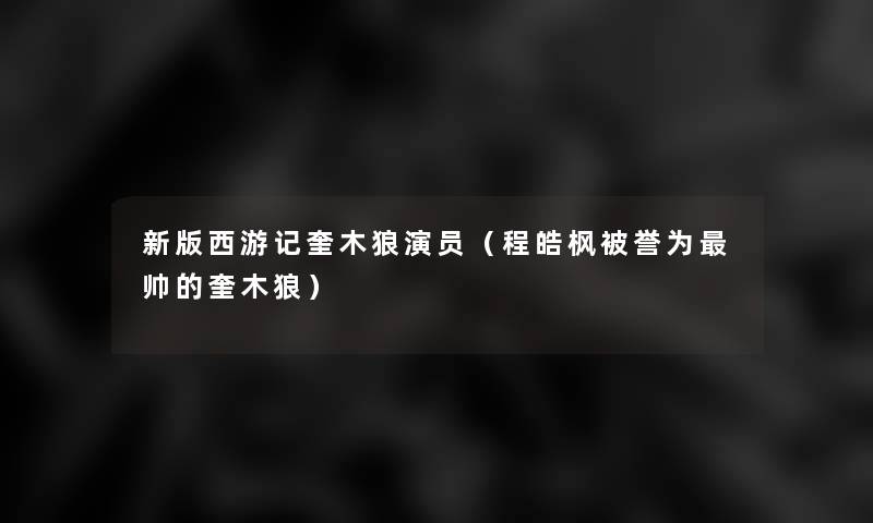 新版西游记奎木狼演员(程皓枫被誉为帅的奎木狼) 新版西游记奎木狼演员(程皓枫被誉为帅的奎木狼)