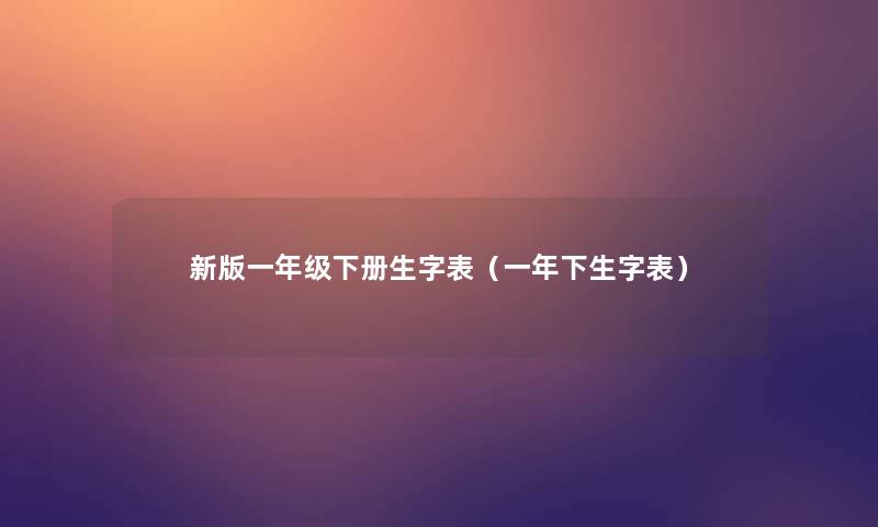 新版一年级下册生字表(一年下生字表) 新版一年级下册生字表(一年下生字表)
