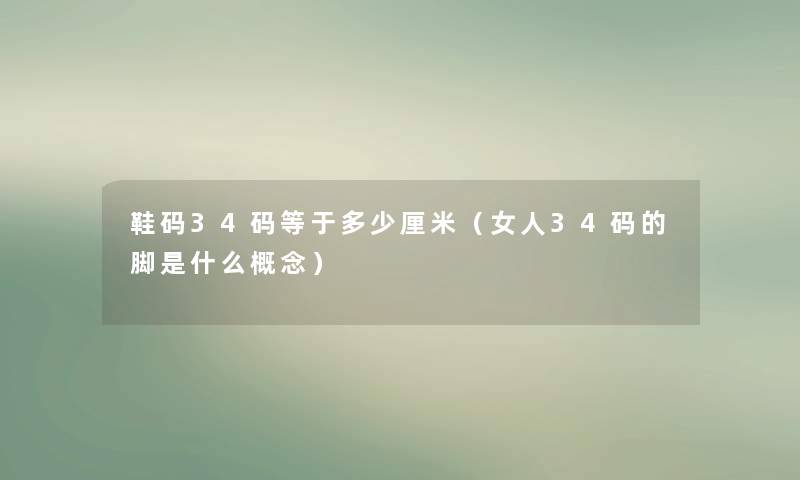 鞋码34码等于多少厘米(女人34码的脚是什么概念) 鞋码34码等于多少厘米(女人34码的脚是什么概念)