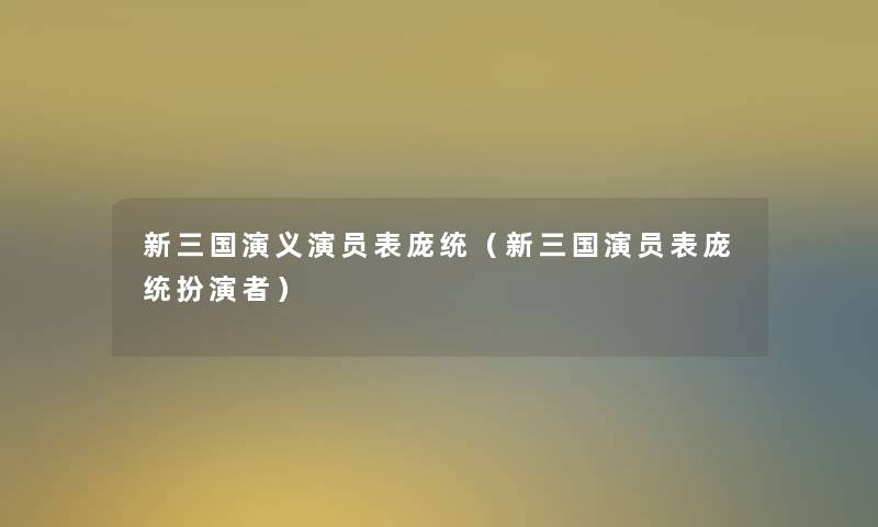 新三国演义演员表庞统(新三国演员表庞统扮演者) 新三国演义演员表庞统(新三国演员表庞统扮演者)