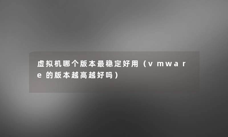 机哪个版本稳定好用(vmware的版本越高越好吗) 机哪个版本稳定好用(vmware的版本越高越好吗)