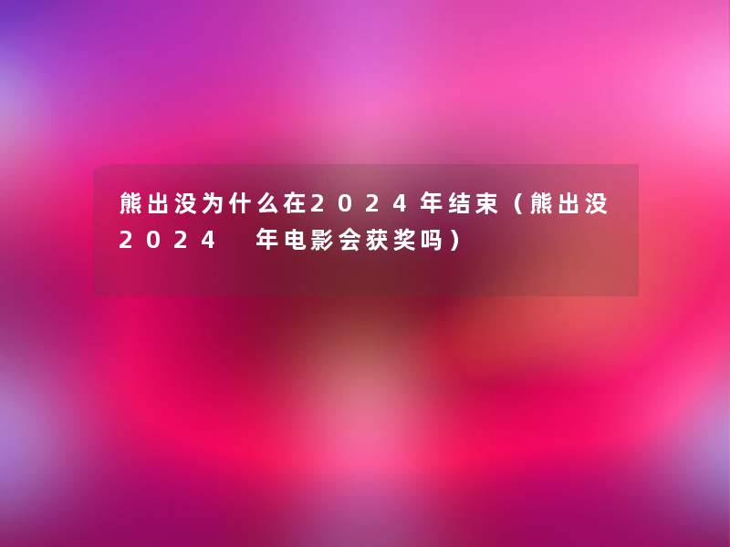 熊出没为什么在2024年结束(熊出没2024 年电影会获奖吗) 熊出没为什么在2024年结束(熊出没2024 年电影会获奖吗)