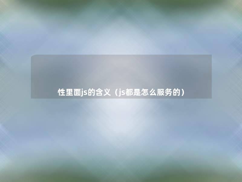 性里面js的含义(js都是怎么服务的) 性里面js的含义(js都是怎么服务的)
