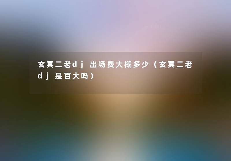 玄冥二老dj出场费大概多少(玄冥二老dj是百大吗) 玄冥二老dj出场费大概多少(玄冥二老dj是百大吗)