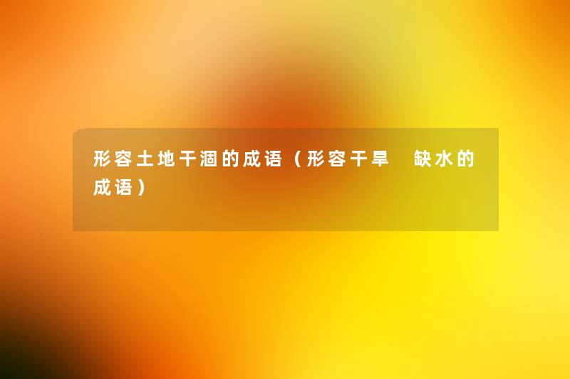 形容土地干涸的成语(形容干旱 缺水的成语) 形容土地干涸的成语(形容干旱 缺水的成语)