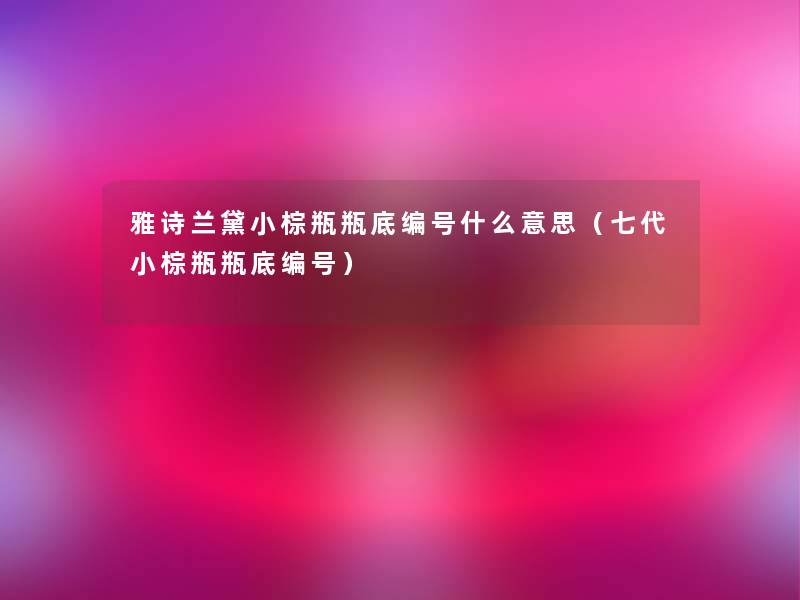 雅诗兰黛小棕瓶瓶底编号什么意思(七代小棕瓶瓶底编号) 雅诗兰黛小棕瓶瓶底编号什么意思(七代小棕瓶瓶底编号)