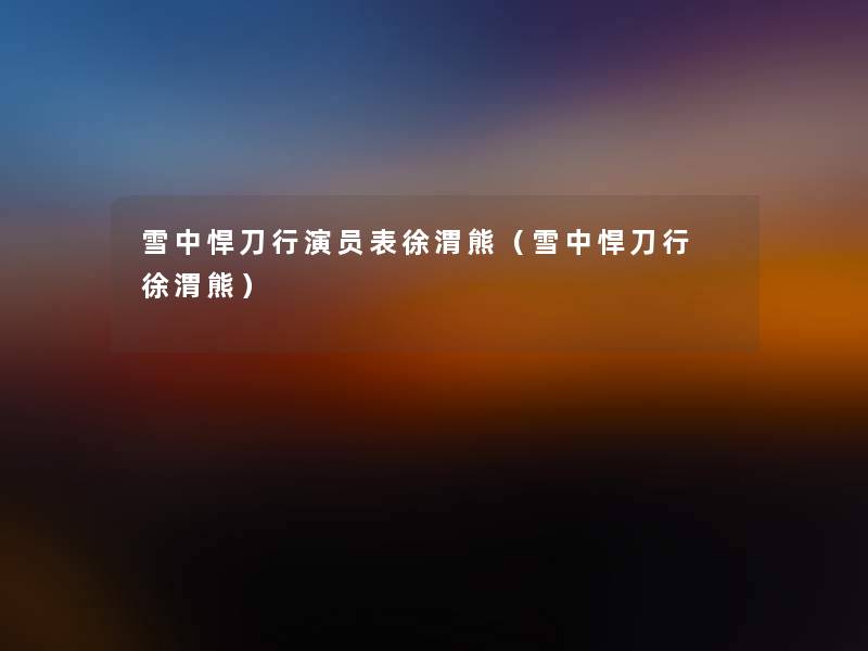 雪中悍刀行演员表徐渭熊(雪中悍刀行 徐渭熊) 雪中悍刀行演员表徐渭熊(雪中悍刀行 徐渭熊)