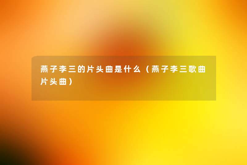 燕子李三的片头曲是什么(燕子李三歌曲片头曲) 燕子李三的片头曲是什么(燕子李三歌曲片头曲)