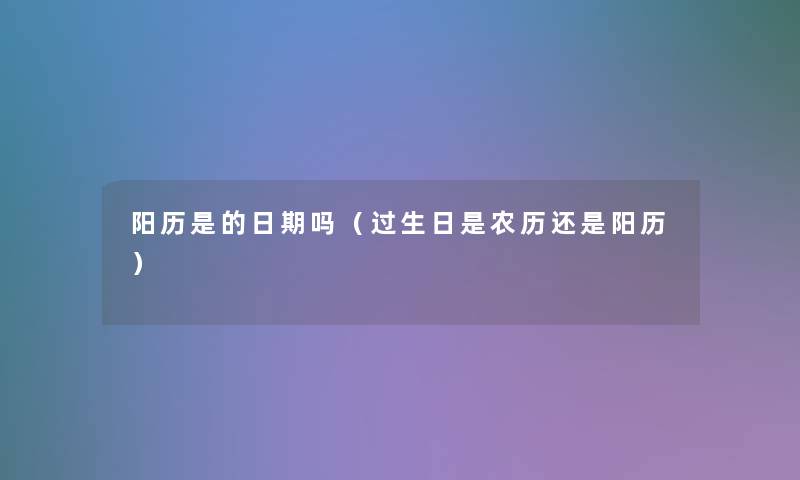 阳历是的日期吗(过生日是农历还是阳历) 阳历是的日期吗(过生日是农历还是阳历)