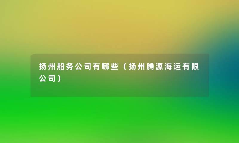 扬州船务公司有哪些(扬州腾源海运有限公司) 扬州船务公司有哪些(扬州腾源海运有限公司)