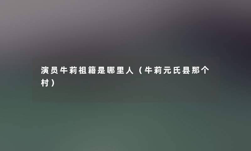 演员牛莉祖籍是哪里人(牛莉元氏县那个村) 演员牛莉祖籍是哪里人(牛莉元氏县那个村)