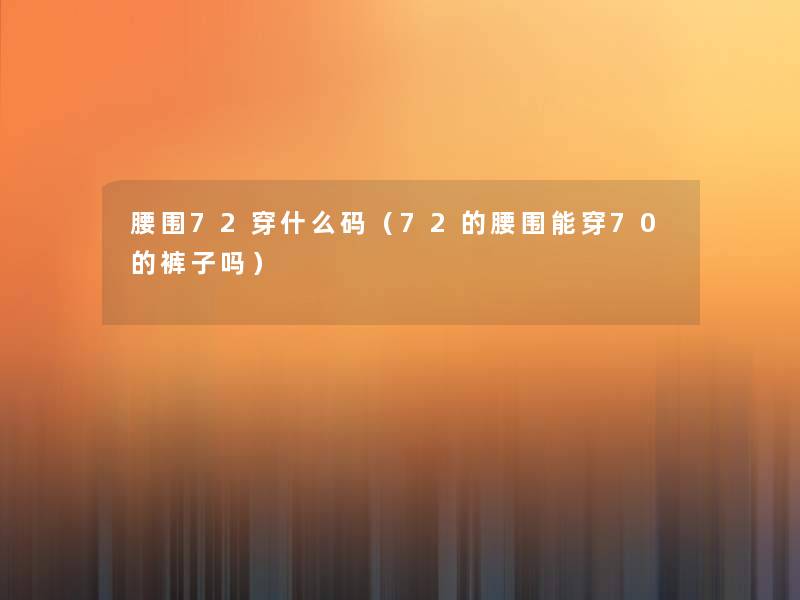 腰围72穿什么码(72的腰围能穿70的裤子吗) 腰围72穿什么码(72的腰围能穿70的裤子吗)
