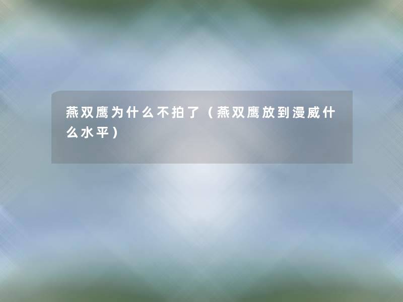 燕双鹰为什么不拍了(燕双鹰放到漫威什么水平) 燕双鹰为什么不拍了(燕双鹰放到漫威什么水平)