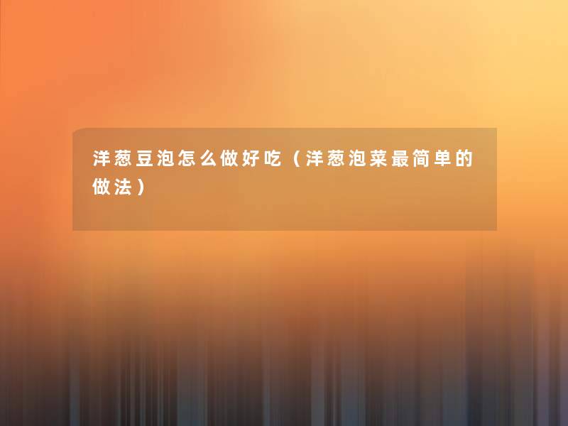 洋葱豆泡怎么做好吃(洋葱泡菜简单的做法) 洋葱豆泡怎么做好吃(洋葱泡菜简单的做法)