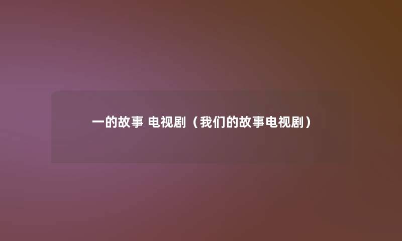 一的故事 电视剧(故事电视剧) 一的故事 电视剧(故事电视剧)
