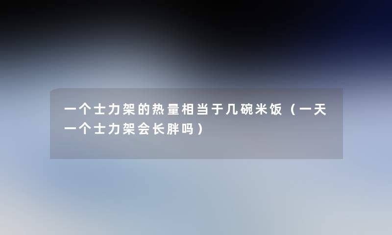 一个士力架的热量相当于几碗米饭（一天一个士力架会长胖吗）