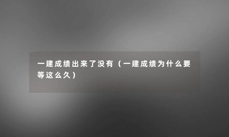 一建成绩出来了没有(一建成绩为什么要等这么久) 一建成绩出来了没有(一建成绩为什么要等这么久)