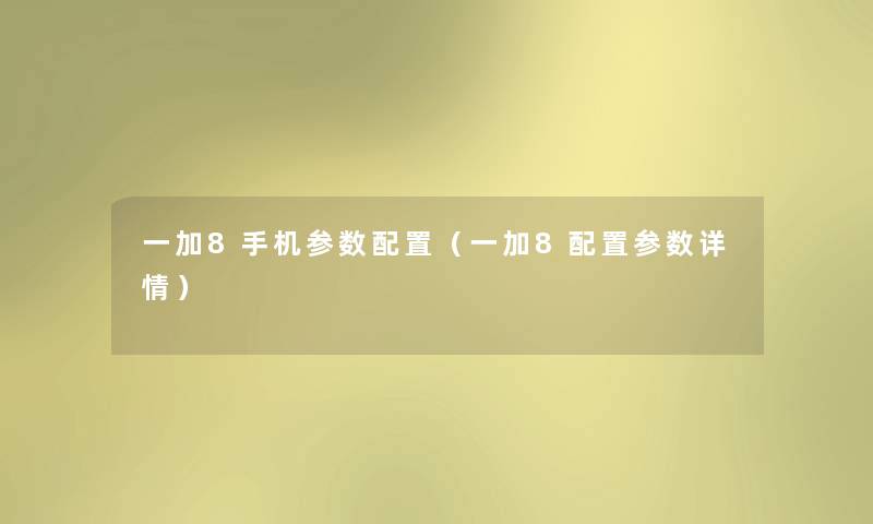 一加8手机参数配置(一加8配置参数详情) 一加8手机参数配置(一加8配置参数详情)