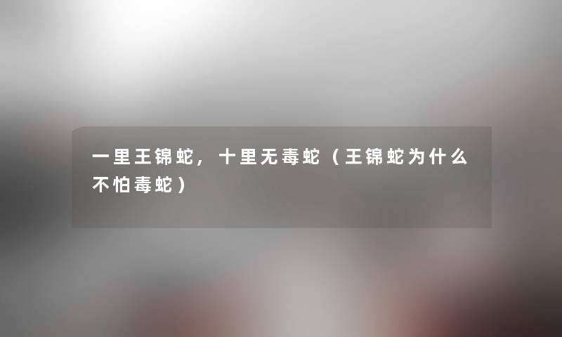 一里王锦蛇,十里无毒蛇(王锦蛇为什么不怕毒蛇) 一里王锦蛇,十里无毒蛇(王锦蛇为什么不怕毒蛇)