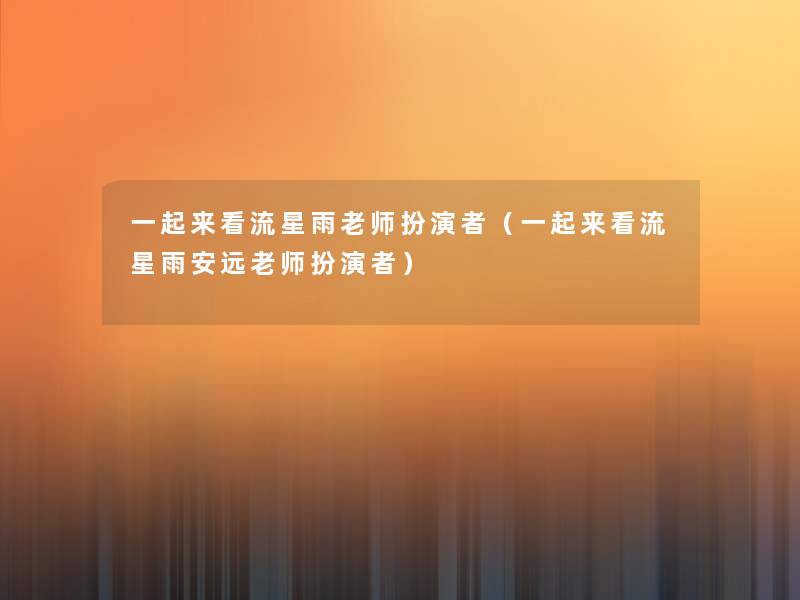 一起来看流星雨老师扮演者(一起来看流星雨安远老师扮演者) 一起来看流星雨老师扮演者(一起来看流星雨安远老师扮演者)