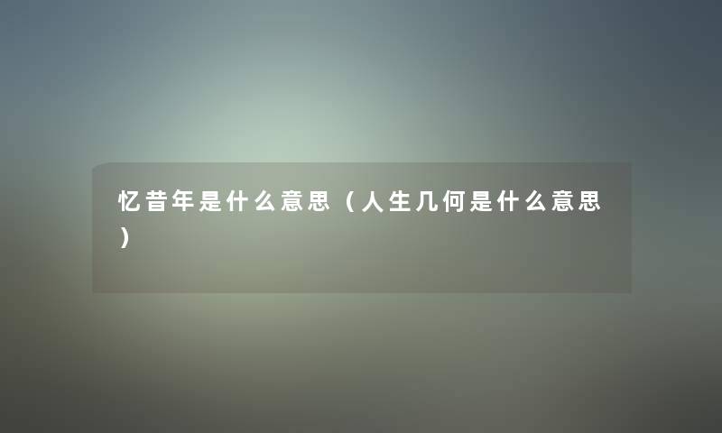 忆昔年是什么意思(人生几何是什么意思) 忆昔年是什么意思(人生几何是什么意思)