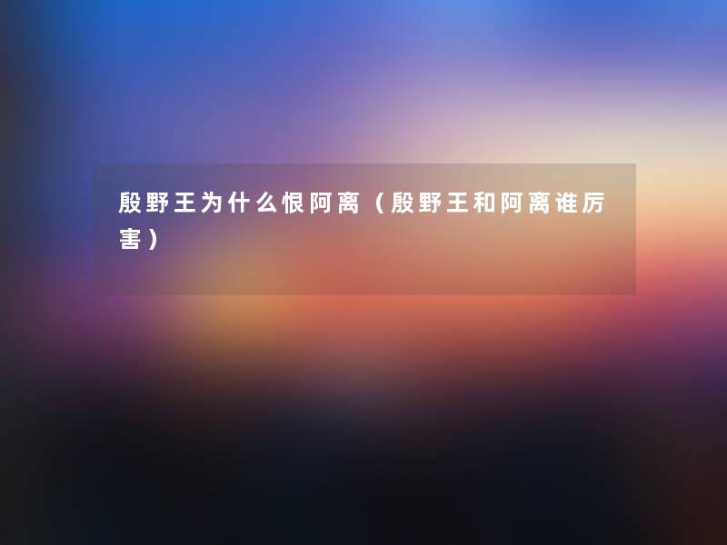 殷野王为什么恨阿离(殷野王和阿离谁厉害) 殷野王为什么恨阿离(殷野王和阿离谁厉害)