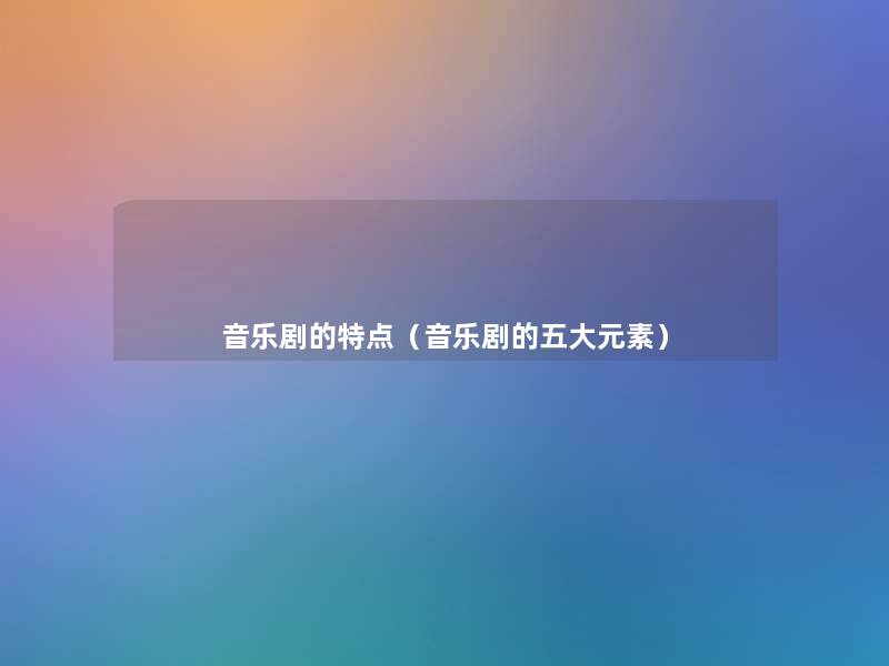 音乐剧的特点(音乐剧的五大元素) 音乐剧的特点(音乐剧的五大元素)