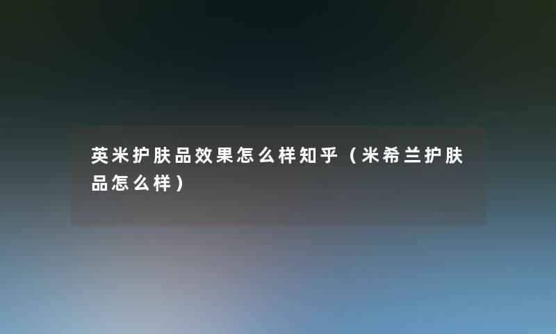 英米护肤品效果怎么样知乎(米希兰护肤品怎么样) 英米护肤品效果怎么样知乎(米希兰护肤品怎么样)