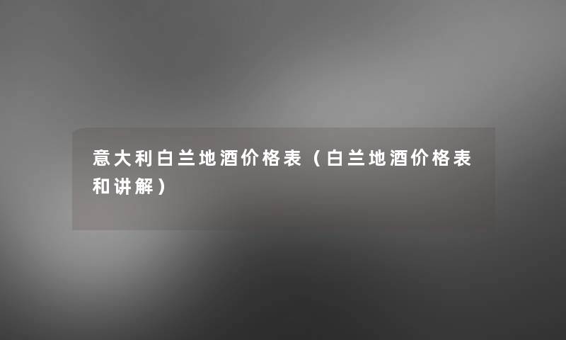 意大利白兰地酒价格表(白兰地酒价格表和讲解) 意大利白兰地酒价格表(白兰地酒价格表和讲解)