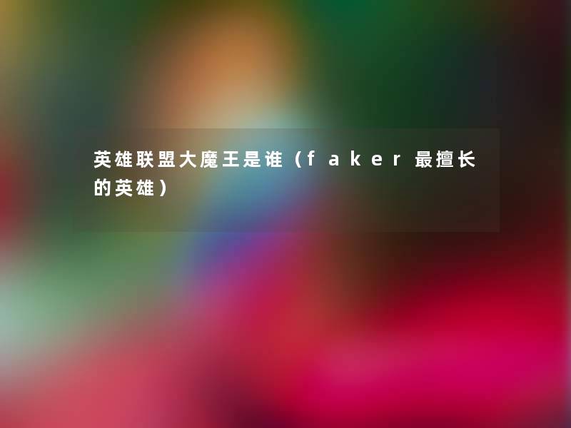 英雄联盟大魔王是谁(faker擅长的英雄) 英雄联盟大魔王是谁(faker擅长的英雄)
