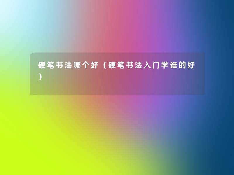 硬笔书法哪个好(硬笔书法入门学谁的好) 硬笔书法哪个好(硬笔书法入门学谁的好)