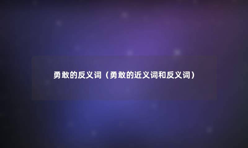勇敢的反义词（勇敢的近义词和反义词）