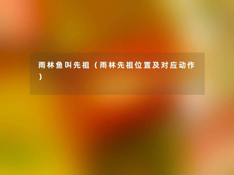 雨林鱼叫先祖(雨林先祖位置及对应动作) 雨林鱼叫先祖(雨林先祖位置及对应动作)
