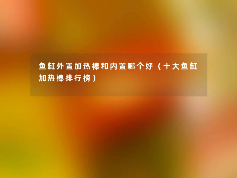 鱼缸外置加热棒和内置哪个好(一些鱼缸加热棒整理榜) 鱼缸外置加热棒和内置哪个好(一些鱼缸加热棒整理榜)