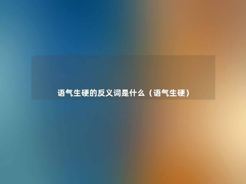 语气生硬的反义词是什么(语气生硬) 语气生硬的反义词是什么(语气生硬)